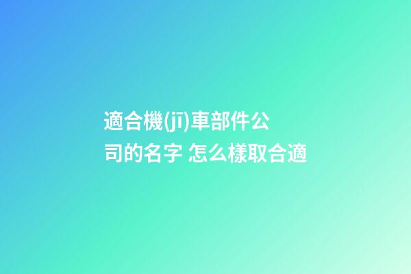 適合機(jī)車部件公司的名字 怎么樣取合適-第1張-公司起名-玄機(jī)派